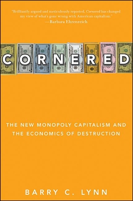 Cornered: The New Monopoly Capitalism and the Economics of Destruction - Lynn, Barry C