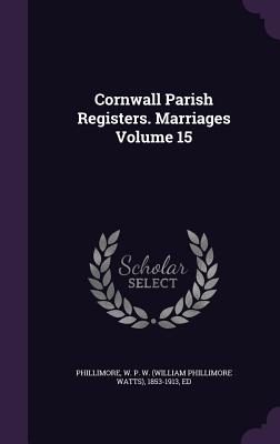 Cornwall Parish Registers. Marriages Volume 15 - Phillimore, W P W (William Phillimore (Creator)