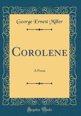 Corolene: A Poem (Classic Reprint) - Miller, George Ernest