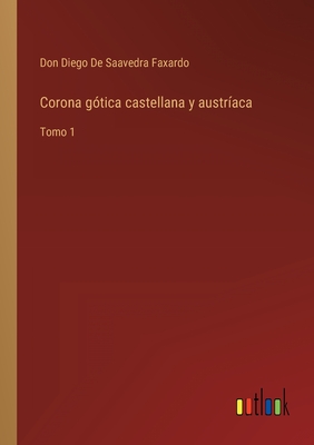 Corona gtica castellana y austraca: Tomo 1 - de Saavedra Faxardo, Don Diego