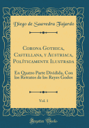 Corona Gothica, Castellana, y Austriaca, Pol?ticamente Ilustrada, Vol. 1: En Quatro Parte Dividida, Con Los Retratos de Los Reyes Godos (Classic Reprint)