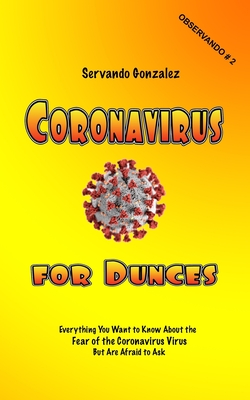 Coronavirus for Dunces: Everything You Want to Know About the Fear of the Coronavirus Virus But Are Afraid to Ask - Gonzalez, Servando