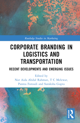 Corporate Branding in Logistics and Transportation: Recent Developments and Emerging Issues - Abdul Rahman, Nor Aida (Editor), and Melewar, T C (Editor), and Foroudi, Pantea (Editor)