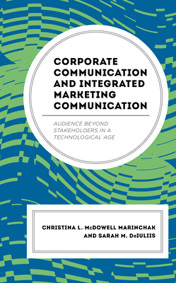 Corporate Communication and Integrated Marketing Communication: Audience beyond Stakeholders in a Technological Age - McDowell Marinchak, Christina L, and Deiuliis, Sarah M