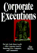Corporate Executions: The Ugly Truth about Layoffs -- How Corporate Greed Is Shattering Our Lives, Companies, and Communities