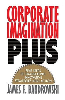 Corporate Imagination Plus: Five Steps to Translating Innovative Strategies Into Action - Bandrowski, James F