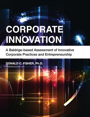 Corporate Innovation: A Baldrige-based Assessment of Innovative Corporate Practices and Entrepreneurship - Fisher Ph D, Donald C