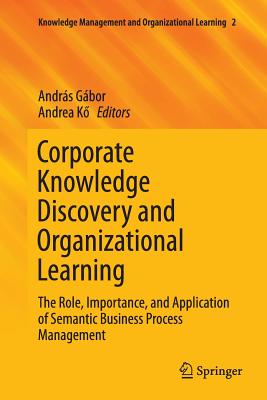 Corporate Knowledge Discovery and Organizational Learning: The Role, Importance, and Application of Semantic Business Process Management - Gbor, Andrs (Editor), and K , Andrea (Editor)