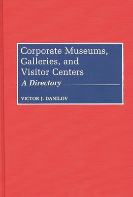 Corporate Museums, Galleries, and Visitor Centers: A Directory - Danilov, Victor J