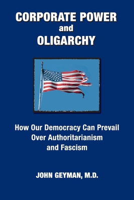 CORPORATE POWER and OLIGARCHY, How Our Democracy Can Prevail Over Authoritarianism and Fascism - Geyman, John P