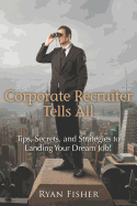Corporate Recruiter Tells All: Tips, Secrets, and Strategies to Landing Your Dream Job!