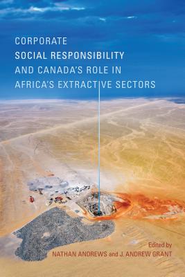 Corporate Social Responsibility and Canada's Role in Africa's Extractive Sectors - Andrews, Nathan (Editor), and Grant, J Andrew (Editor)