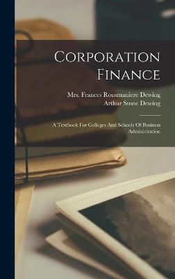 Corporation Finance: A Textbook For Colleges And Schools Of Business Administration - Dewing, Arthur Stone, and Mrs Frances Rousmaniere Dewing (Creator)