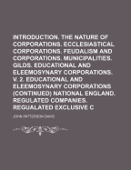 Corporations: Introduction. the Nature of Corporations. Ecclesiastical Corporations. Feudalism and Corporations. Municipalities. Gilds. Educational and Eleemosynary Corporations. V. 2. Educational and Eleemosynary Corporations (Continued) National E