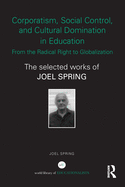 Corporatism, Social Control, and Cultural Domination in Education: From the Radical Right to Globalization: The Selected Works of Joel Spring