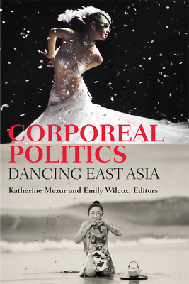 Corporeal Politics: Dancing East Asia - Mezur, Katherine (Editor), and Wilcox, Emily (Editor)