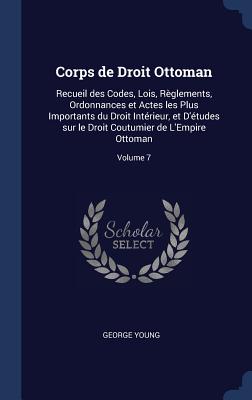 Corps de Droit Ottoman: Recueil des Codes, Lois, Rglements, Ordonnances et Actes les Plus Importants du Droit Intrieur, et D'tudes sur le Droit Coutumier de L'Empire Ottoman; Volume 7 - Young, George, Sir