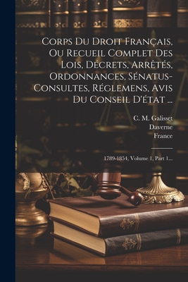 Corps Du Droit Franais, Ou Recueil Complet Des Lois, Dcrets, Arrts, Ordonnances, Snatus-consultes, Rglemens, Avis Du Conseil D'tat ...: 1789-1854, Volume 1, Part 1... - France (Creator), and C M Galisset (Creator), and Leg