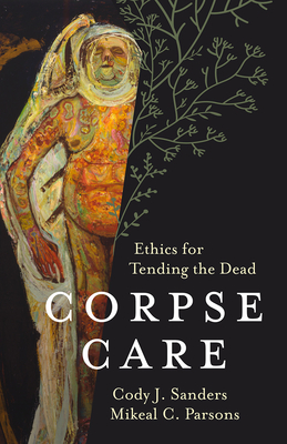 Corpse Care: Ethics for Tending the Dead - Sanders, Cody J, and Parsons, Mikeal C