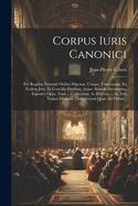 Corpus Iuris Canonici: Per Regulas Naturali Ordine Digestas, Usuque Temperatas, Ex Eodem Jure, Et Conciliis Patribus, Atque Aliunde Desumptas, Expositi. Opus, Tum ... Collectione Ac Delectu .... In Tres Tomos Divisum. Complectens Quae Ad Fidem...