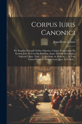 Corpus Iuris Canonici: Per Regulas Naturali Ordine Digestas, Usuque Temperatas, Ex Eodem Jure, Et Conciliis Patribus, Atque Aliunde Desumptas, Expositi. Opus, Tum ... Collectione Ac Delectu .... In Tres Tomos Divisum. Complectens Quae Ad Fidem... - Gibert, Jean-Pierre