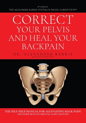 Correct Your Pelvis and Heal Your Back-pain: The Self-Help Manual for Alleviating Back-Pain and Other Musculo-Skeletal Aches and Pains - Barrie, Alexander, Dr.