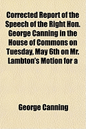 Corrected Report of the Speech of the Right Hon. George Canning in the House of Commons on Tuesday,