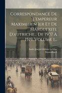 Correspondance De L'empereur Maximilien Ier Et De Marguerite D'autriche... De 1507 ? 1519, Volume 1...