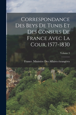 Correspondance Des Beys De Tunis Et Des Consuls De France Avec La Cour, 1577-1830: Publi?e Sous Les Auspices Du Ministre [Sic] Des Affaires Etrang?res, Avec Une Introduction Et Des Notes - France Minist?re Des Affaires ?trang (Creator)