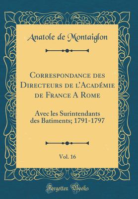 Correspondance Des Directeurs de L'Academie de France a Rome, Vol. 16: Avec Les Surintendants Des Batiments; 1791-1797 (Classic Reprint) - Montaiglon, Anatole De