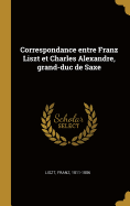 Correspondance Entre Franz Liszt Et Charles Alexandre, Grand-Duc de Saxe
