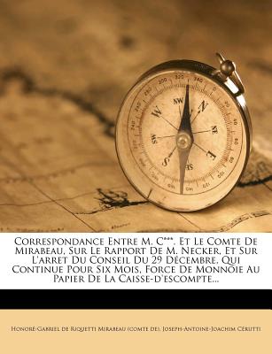 Correspondance Entre M. C***. Et Le Comte de Mirabeau, Sur Le Rapport de M. Necker, Et Sur l'Arret Du Conseil Du 29 D?cembre, Qui Continue Pour Six Mois, Force de Monnoie Au Papier de la Caisse-d'Escompte... - Honore-Gabriel De Riquetti Mirabeau (Co (Creator), and Cerutti, Joseph-Antoine-Joachim