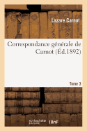 Correspondance Gnrale de Carnot Tome 3: Publ. Avec Des Notes Historiques Et Biographiques