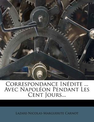 Correspondance Indite ... Avec Napolon Pendant Les Cent Jours... - Carnot, Lazare-Nicolas-Marguerite