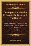 Correspondance Inedite Et Secrete Du Docteur B. Franklin V1: Ministre Plenipotentiaire Des Etats-Unis D'Amerique Pres La Cour de France (1817)