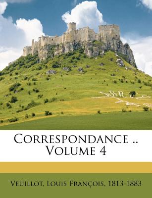 Correspondance .. Volume 4 - Veuillot, Louis Fran?ois 1813-1883 (Creator)