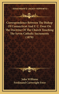 Correspondence Between the Bishop of Connecticut and F. C. Ewer on the Doctrine of the Church Touching the Seven Catholic Sacraments (1870) - Williams, John, Professor, and Ewer, Ferdinand Cartwright