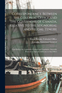 Correspondence Between the Colonial Office and the Governors of Canada, Relative to the Seigniorial and Feudal Tenure [microform]: Laid Before the Legislative Council and Legislative Assembly Pursuant to Special Addresses to That Effect