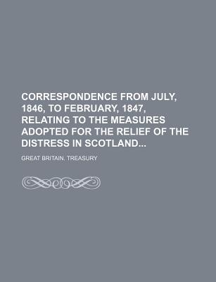 Correspondence from July, 1846, to February, 1847, Relating to the Measures Adopted for the Relief of the Distress in Scotland - Treasury, Great Britain