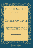 Correspondence: Letters Between Frederic II. and M. de Voltaire; Translated from the French (Classic Reprint)