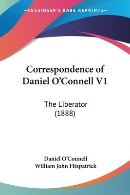 Correspondence of Daniel O'Connell V1: The Liberator (1888) - O'Connell, Daniel, and Fitzpatrick, William John (Editor)