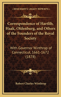 Correspondence of Hartlib, Haak, Oldenburg, and Others of the Founders of the Royal Society: With Governor Winthrop of Connecticut, 1661-1672 (1878) - Winthrop, Robert Charles (Introduction by)