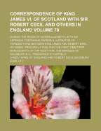 Correspondence of King James VI. of Scotland with Sir Robert Cecil and Others in England, During the Reign of Queen Elizabeth; With an Appendix Containing Papers Illustrative of Transactions Between King James and Robert Earl of Essex. Principally Pub. Fo