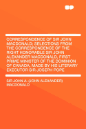 Correspondence of Sir John MacDonald; Selections from the Correspondence of the Right Honorable Sir John Alexander MacDonald, First Prime Minister of the Dominion of Canada, Made by His Literary Executor Sir Joseph Pope