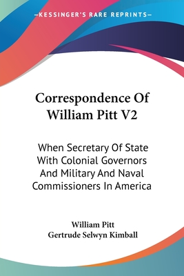 Correspondence Of William Pitt V2: When Secretary Of State With Colonial Governors And Military And Naval Commissioners In America - Pitt, William, and Kimball, Gertrude Selwyn (Editor)