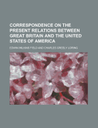 Correspondence on the Present Relations Between Great Britain and the United States of America