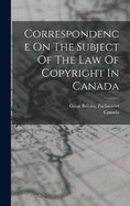 Correspondence On The Subject Of The Law Of Copyright In Canada