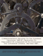 Correspondence Relative to the Fisheries Question, 1885-87: Presented to Parliament by Command of His Excellency the Governor General, 3rd May 1887