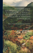 Correspondencia Diplomatica Cambiada Entre El Gobierno de La Republica y El de Su Majestad Britanica Con Relacion Al Territorio Llamado Belice: 1872-1878