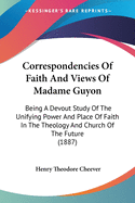 Correspondencies Of Faith And Views Of Madame Guyon: Being A Devout Study Of The Unifying Power And Place Of Faith In The Theology And Church Of The Future (1887)